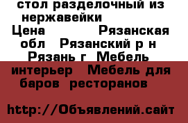 стол разделочный из нержавейки 150*56*82 › Цена ­ 6 000 - Рязанская обл., Рязанский р-н, Рязань г. Мебель, интерьер » Мебель для баров, ресторанов   